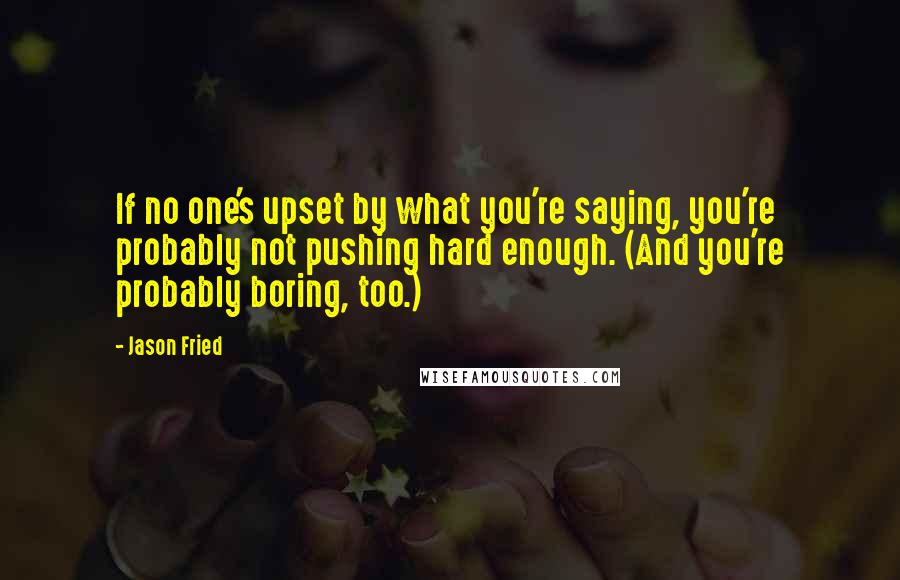 Jason Fried Quotes: If no one's upset by what you're saying, you're probably not pushing hard enough. (And you're probably boring, too.)