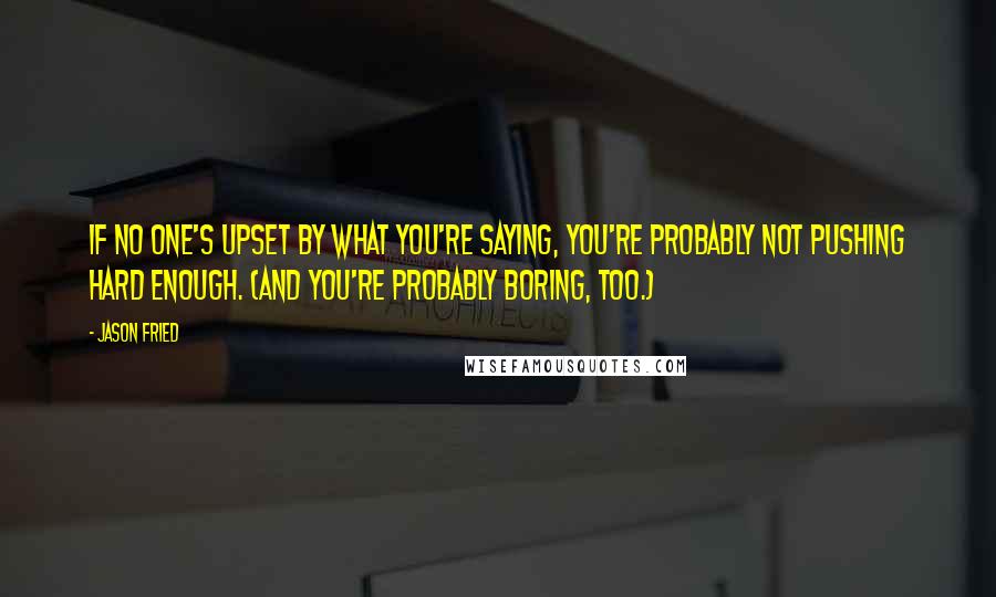 Jason Fried Quotes: If no one's upset by what you're saying, you're probably not pushing hard enough. (And you're probably boring, too.)