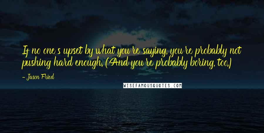 Jason Fried Quotes: If no one's upset by what you're saying, you're probably not pushing hard enough. (And you're probably boring, too.)