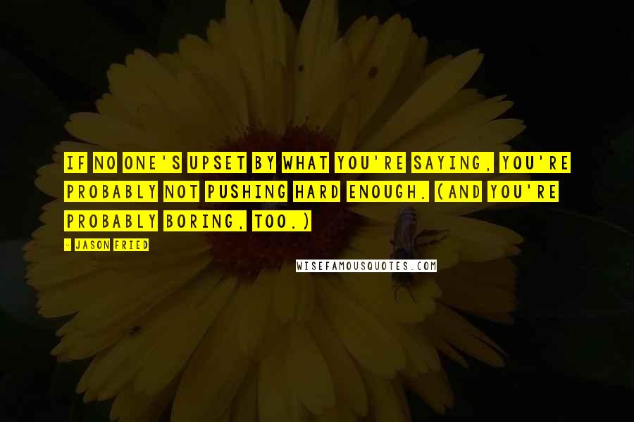 Jason Fried Quotes: If no one's upset by what you're saying, you're probably not pushing hard enough. (And you're probably boring, too.)