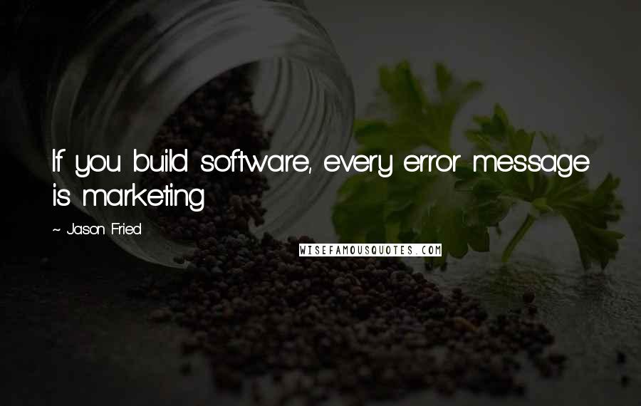 Jason Fried Quotes: If you build software, every error message is marketing