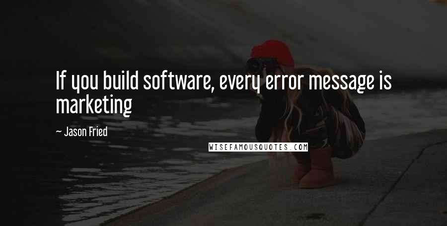 Jason Fried Quotes: If you build software, every error message is marketing