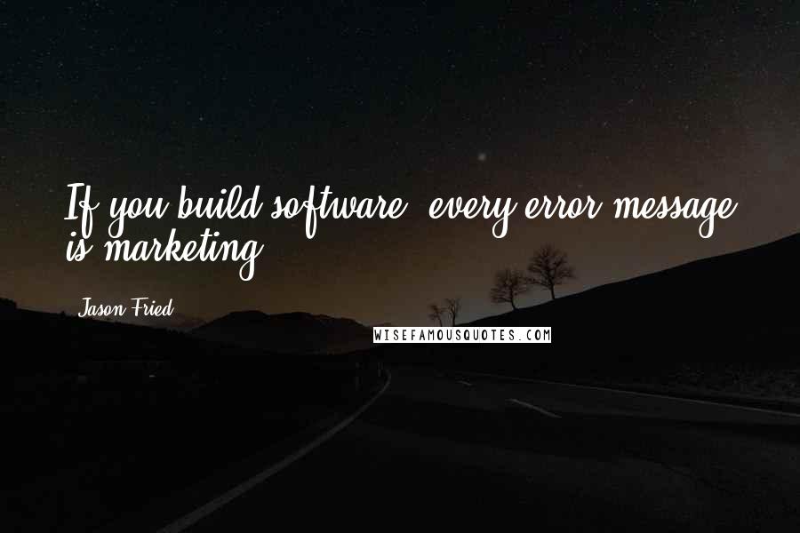 Jason Fried Quotes: If you build software, every error message is marketing