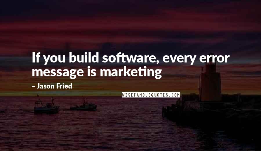 Jason Fried Quotes: If you build software, every error message is marketing