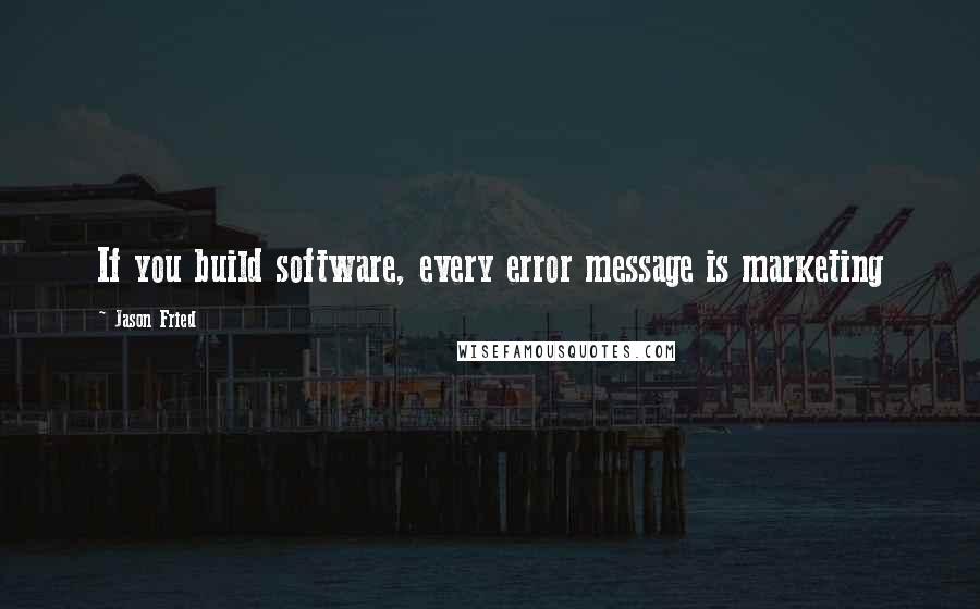 Jason Fried Quotes: If you build software, every error message is marketing