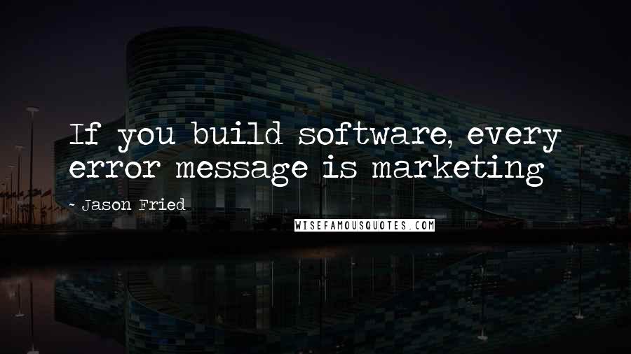 Jason Fried Quotes: If you build software, every error message is marketing