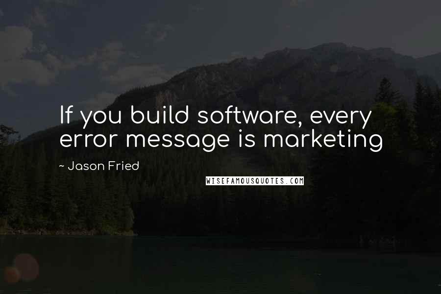 Jason Fried Quotes: If you build software, every error message is marketing