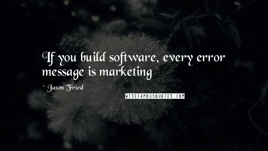 Jason Fried Quotes: If you build software, every error message is marketing