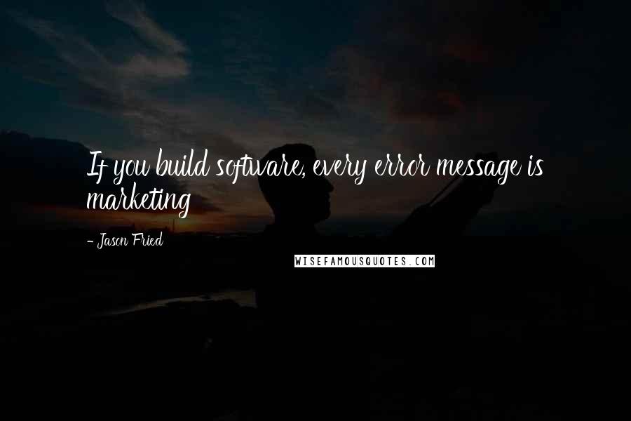 Jason Fried Quotes: If you build software, every error message is marketing