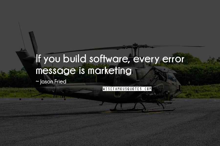 Jason Fried Quotes: If you build software, every error message is marketing