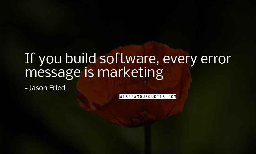 Jason Fried Quotes: If you build software, every error message is marketing
