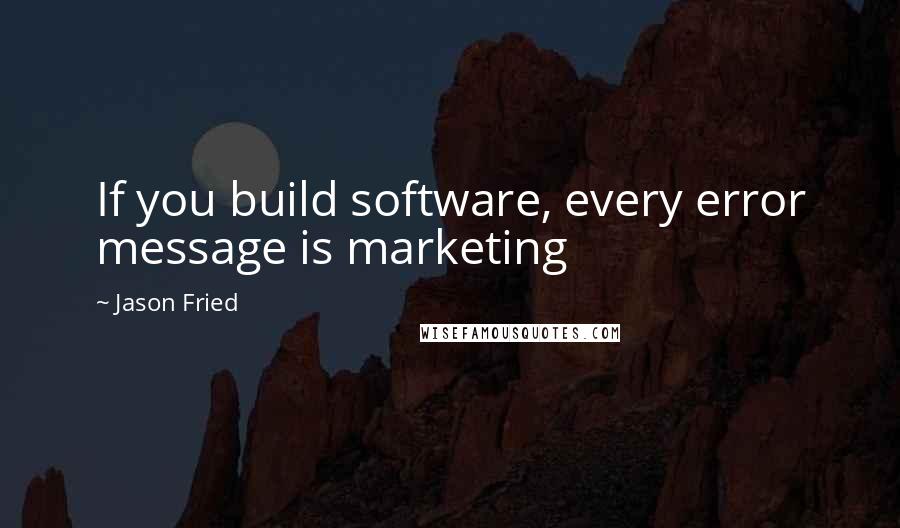 Jason Fried Quotes: If you build software, every error message is marketing