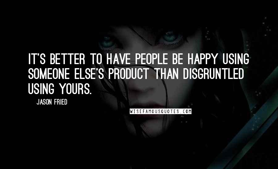 Jason Fried Quotes: It's better to have people be happy using someone else's product than disgruntled using yours.