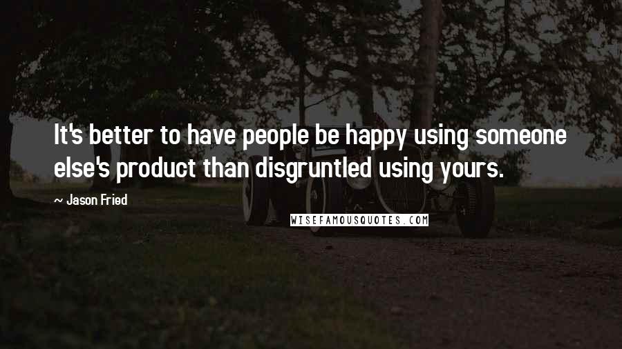 Jason Fried Quotes: It's better to have people be happy using someone else's product than disgruntled using yours.