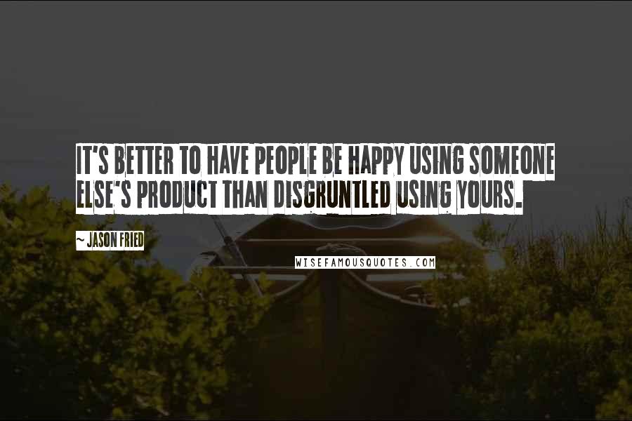 Jason Fried Quotes: It's better to have people be happy using someone else's product than disgruntled using yours.