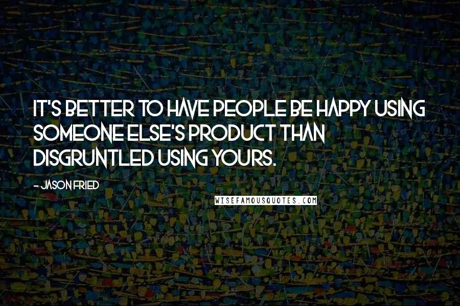 Jason Fried Quotes: It's better to have people be happy using someone else's product than disgruntled using yours.