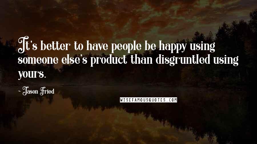 Jason Fried Quotes: It's better to have people be happy using someone else's product than disgruntled using yours.