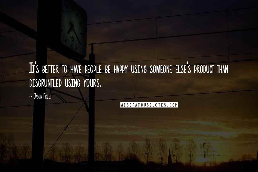 Jason Fried Quotes: It's better to have people be happy using someone else's product than disgruntled using yours.