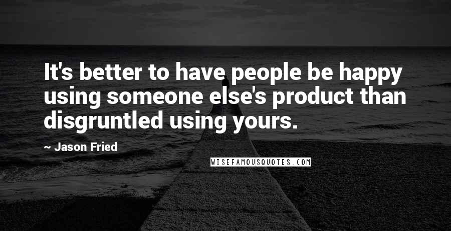 Jason Fried Quotes: It's better to have people be happy using someone else's product than disgruntled using yours.