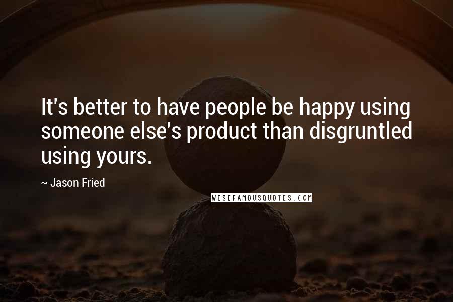 Jason Fried Quotes: It's better to have people be happy using someone else's product than disgruntled using yours.