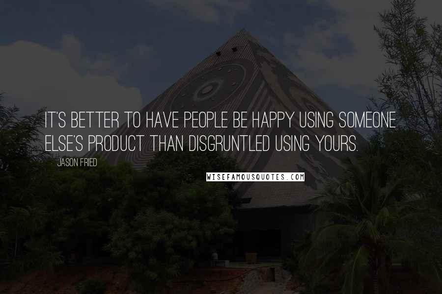 Jason Fried Quotes: It's better to have people be happy using someone else's product than disgruntled using yours.