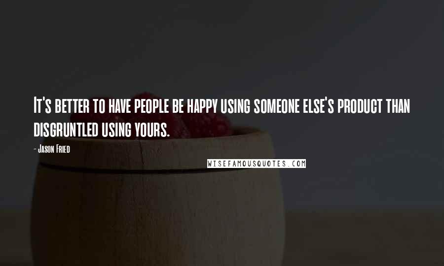 Jason Fried Quotes: It's better to have people be happy using someone else's product than disgruntled using yours.