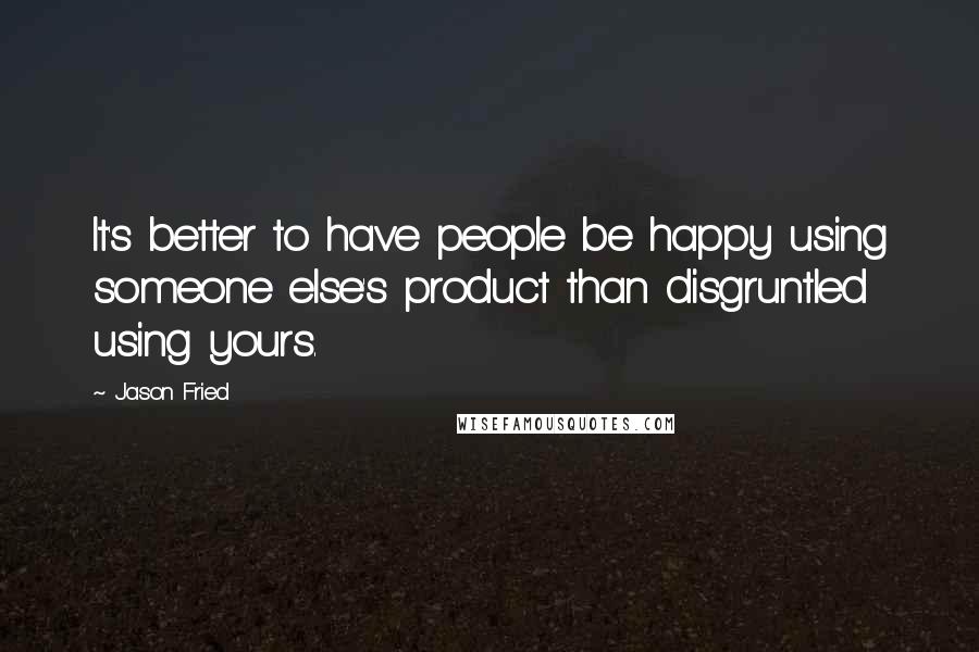 Jason Fried Quotes: It's better to have people be happy using someone else's product than disgruntled using yours.