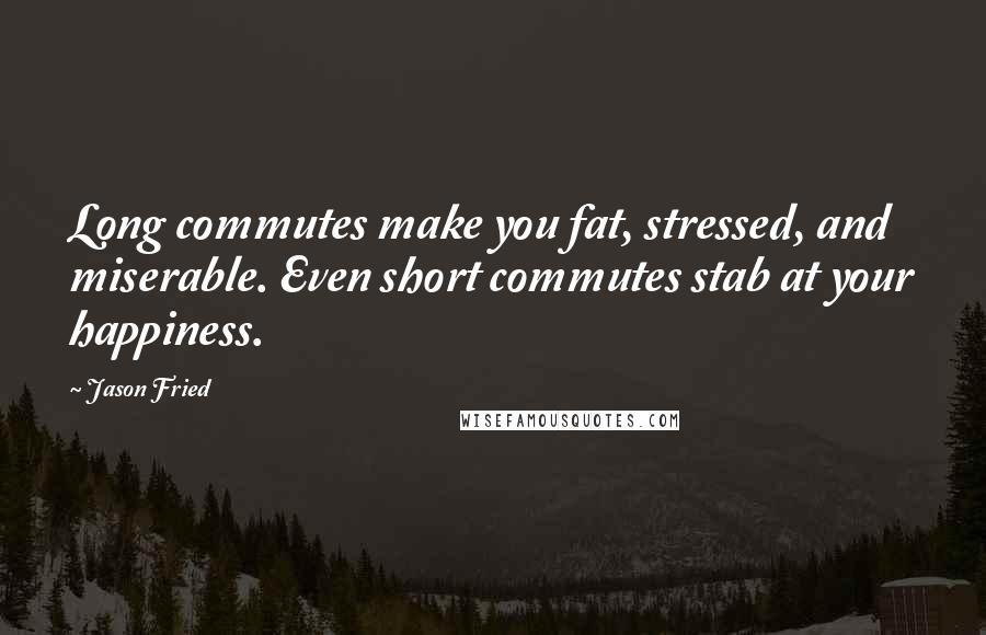 Jason Fried Quotes: Long commutes make you fat, stressed, and miserable. Even short commutes stab at your happiness.