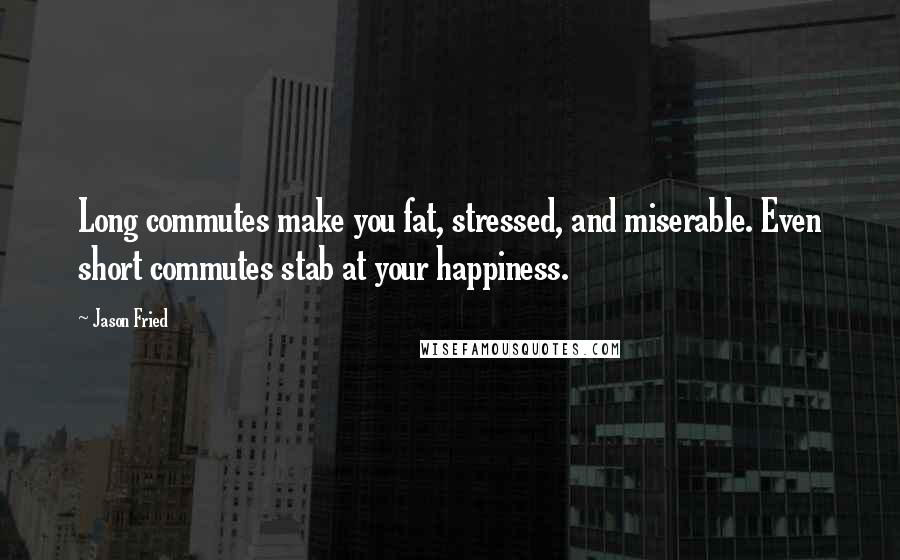 Jason Fried Quotes: Long commutes make you fat, stressed, and miserable. Even short commutes stab at your happiness.