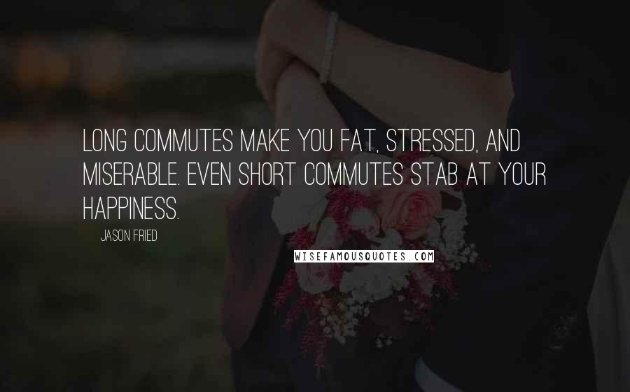 Jason Fried Quotes: Long commutes make you fat, stressed, and miserable. Even short commutes stab at your happiness.