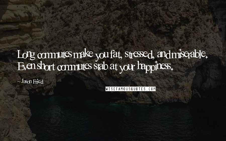 Jason Fried Quotes: Long commutes make you fat, stressed, and miserable. Even short commutes stab at your happiness.