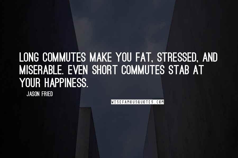 Jason Fried Quotes: Long commutes make you fat, stressed, and miserable. Even short commutes stab at your happiness.