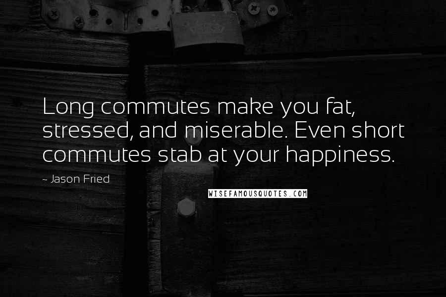 Jason Fried Quotes: Long commutes make you fat, stressed, and miserable. Even short commutes stab at your happiness.