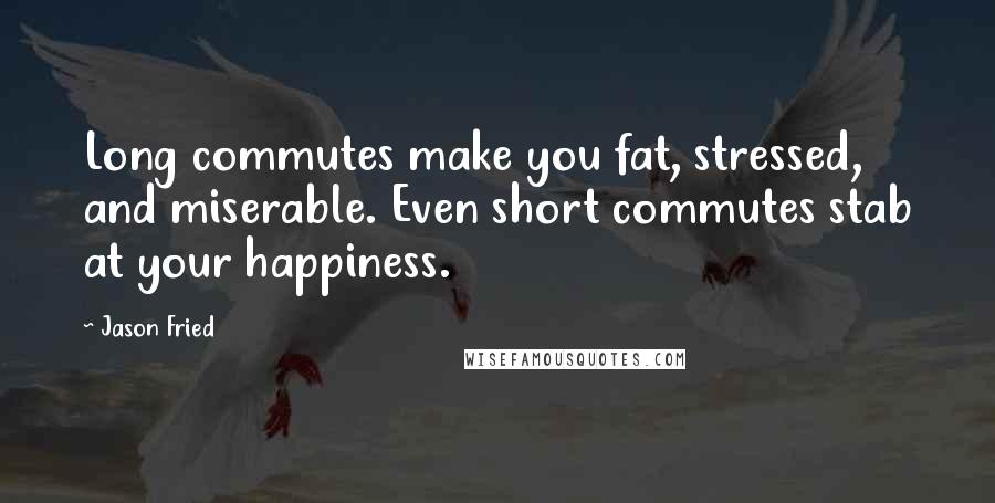 Jason Fried Quotes: Long commutes make you fat, stressed, and miserable. Even short commutes stab at your happiness.