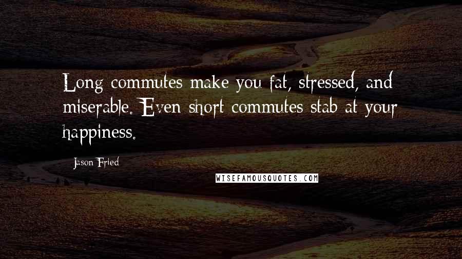 Jason Fried Quotes: Long commutes make you fat, stressed, and miserable. Even short commutes stab at your happiness.