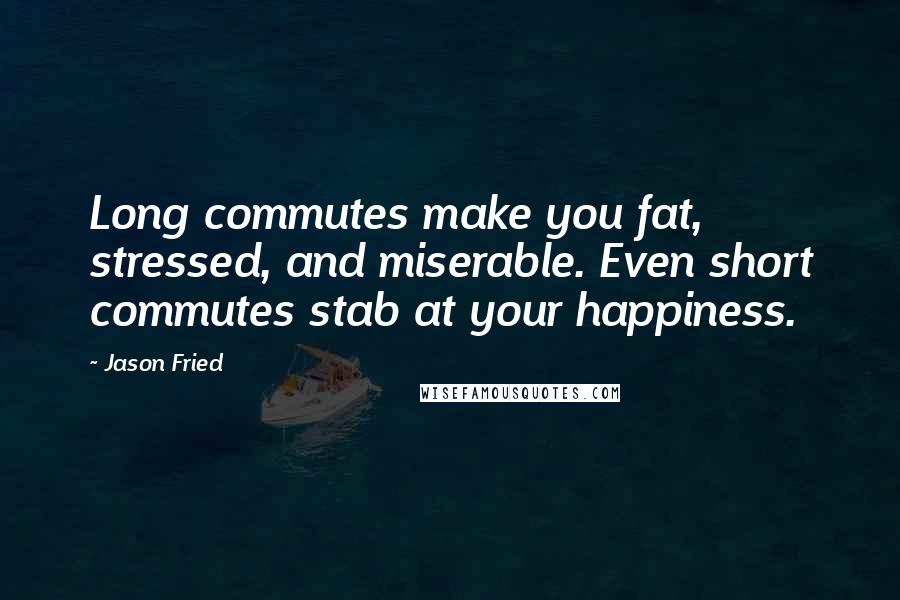 Jason Fried Quotes: Long commutes make you fat, stressed, and miserable. Even short commutes stab at your happiness.