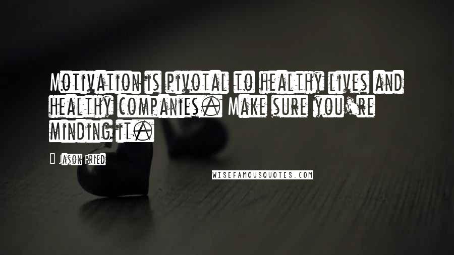 Jason Fried Quotes: Motivation is pivotal to healthy lives and healthy companies. Make sure you're minding it.