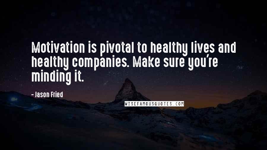 Jason Fried Quotes: Motivation is pivotal to healthy lives and healthy companies. Make sure you're minding it.