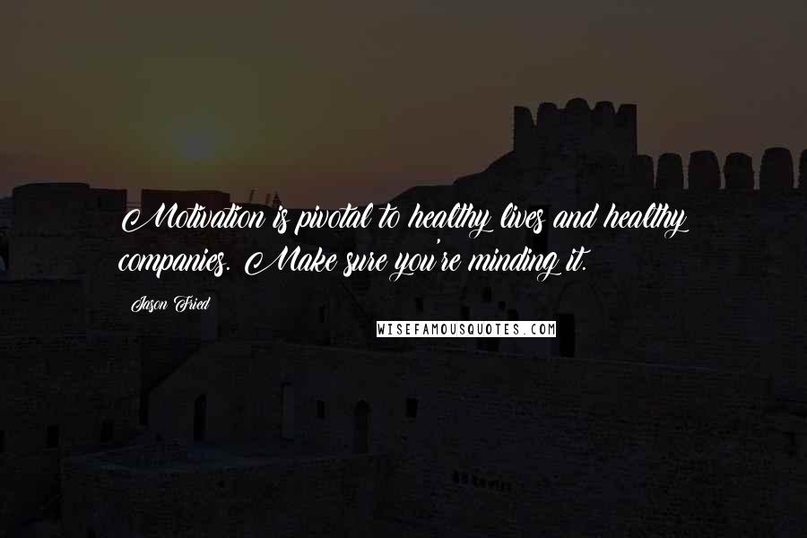 Jason Fried Quotes: Motivation is pivotal to healthy lives and healthy companies. Make sure you're minding it.