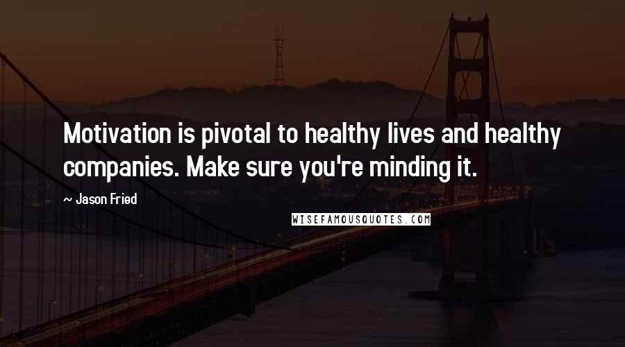 Jason Fried Quotes: Motivation is pivotal to healthy lives and healthy companies. Make sure you're minding it.