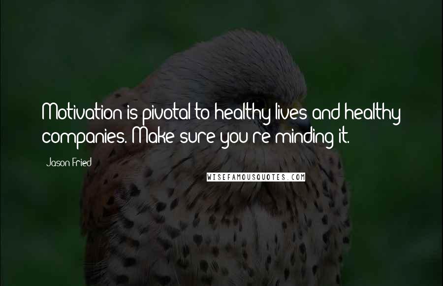 Jason Fried Quotes: Motivation is pivotal to healthy lives and healthy companies. Make sure you're minding it.