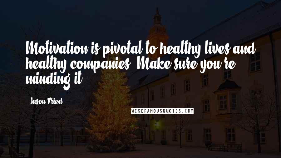 Jason Fried Quotes: Motivation is pivotal to healthy lives and healthy companies. Make sure you're minding it.
