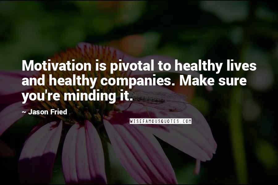 Jason Fried Quotes: Motivation is pivotal to healthy lives and healthy companies. Make sure you're minding it.