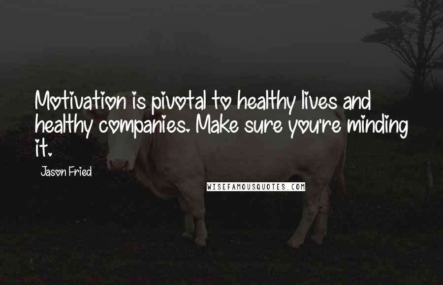 Jason Fried Quotes: Motivation is pivotal to healthy lives and healthy companies. Make sure you're minding it.