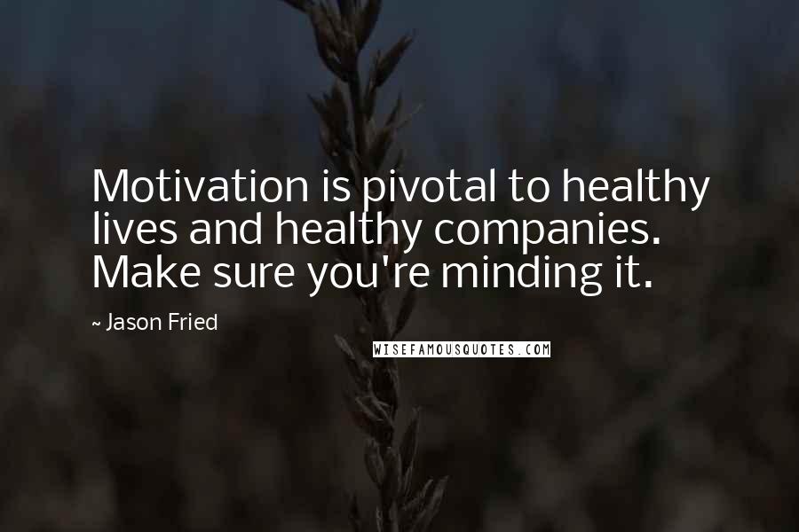 Jason Fried Quotes: Motivation is pivotal to healthy lives and healthy companies. Make sure you're minding it.