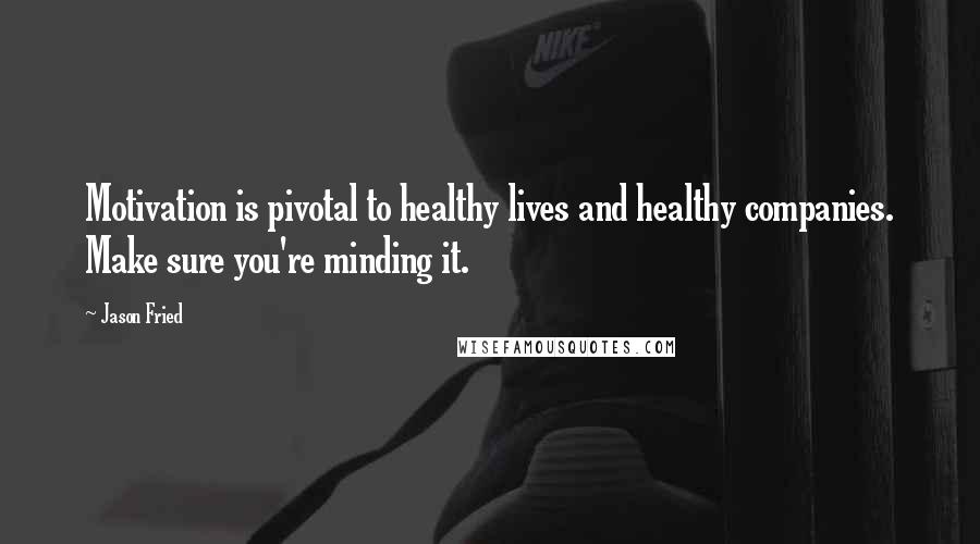 Jason Fried Quotes: Motivation is pivotal to healthy lives and healthy companies. Make sure you're minding it.