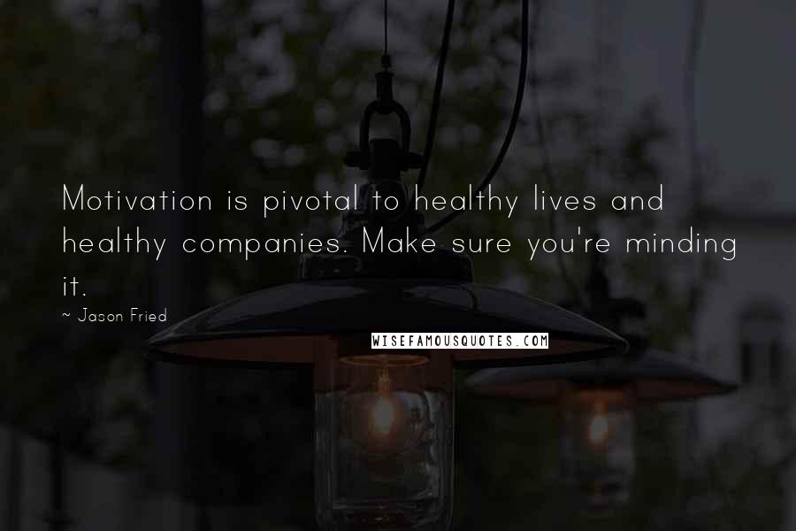 Jason Fried Quotes: Motivation is pivotal to healthy lives and healthy companies. Make sure you're minding it.
