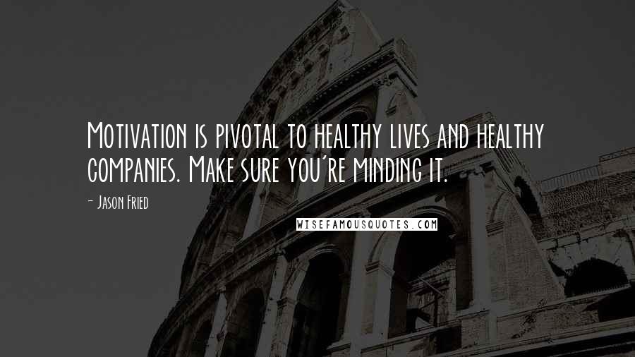 Jason Fried Quotes: Motivation is pivotal to healthy lives and healthy companies. Make sure you're minding it.