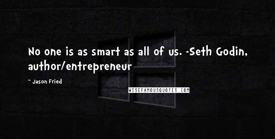 Jason Fried Quotes: No one is as smart as all of us. -Seth Godin, author/entrepreneur