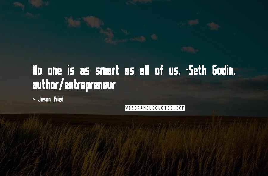 Jason Fried Quotes: No one is as smart as all of us. -Seth Godin, author/entrepreneur